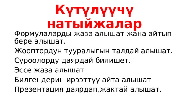 Күтүлүүчү натыйжалар Формулаларды жаза алышат жана айтып бере алышат. Жооптордун тууралыгын талдай алышат. Суроолорду даярдай билишет. Эссе жаза алышат Билгендерин ирээттүү айта алышат Презентация даярдап,жактай алышат. 