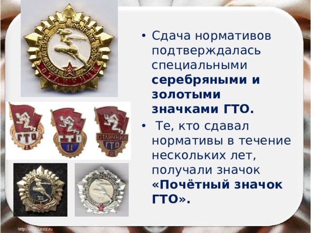 Сдача нормативов подтверждалась специальными серебряными и золотыми значками ГТО.  Те, кто сдавал нормативы в течение нескольких лет, получали значок «Почётный значок ГТО». 