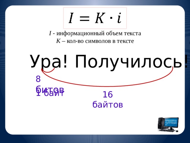 I - информационный объем текста K – кол-во символов в тексте Ура! Получилось! 8 битов 1 байт 16 байтов