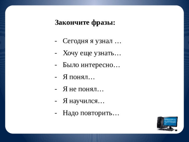 Закончите фразы: - Сегодня я узнал … - Хочу еще узнать… - Было интересно… - Я понял… - Я не понял… - Я научился… - Надо повторить…