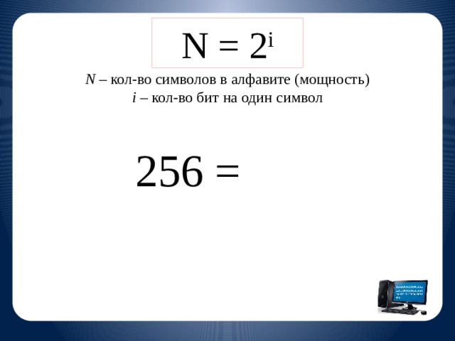 N = 2 i N – кол-во символов в алфавите (мощность) i – кол-во бит на один символ 256 = 2 8