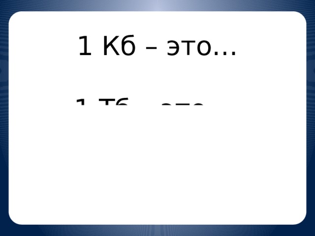 1 Кб – это…  1 Тб – это …