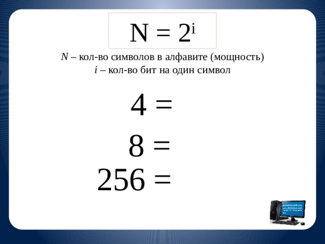 N = 2 i N – кол-во символов в алфавите (мощность) i – кол-во бит на один символ 4 = 2 2 8 = 2 3 256 = 2 8