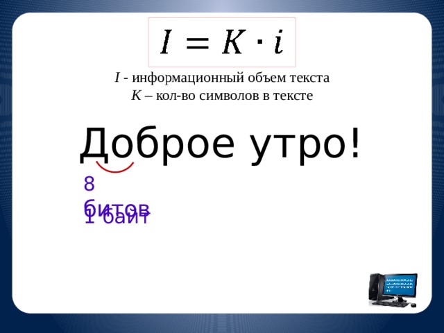 I - информационный объем текста K – кол-во символов в тексте Доброе утро! 8 битов 1 байт