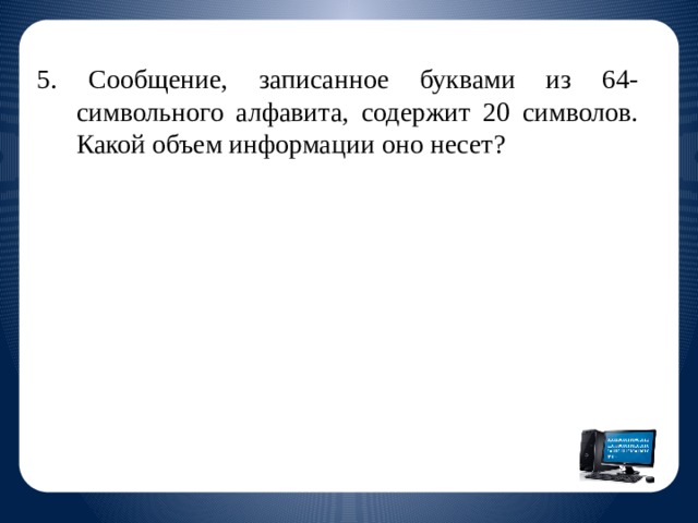 5. Сообщение, записанное буквами из 64-символьного алфавита, содержит 20 символов. Какой объем информации оно несет? 