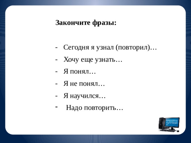 Закончите фразы: - Сегодня я узнал (повторил)… - Хочу еще узнать… - Я понял… - Я не понял… - Я научился…