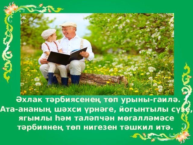  Әхлак тәрбиясенең төп урыны-гаилә. Ата-ананың шәхси үрнәге, йогынтылы сүзе, ягымлы һәм таләпчән мөгалләмәсе тәрбиянең төп нигезен тәшкил итә. 