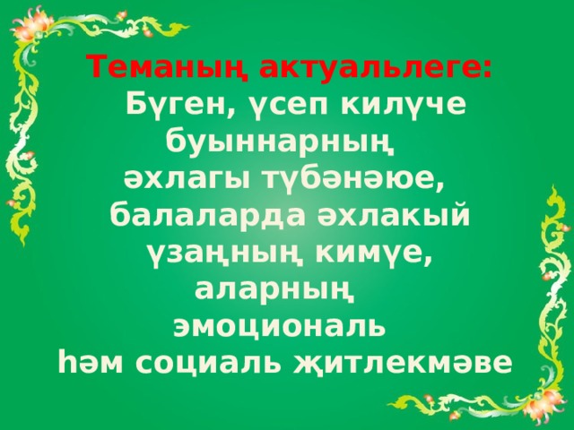  Теманың актуальлеге: Бүген, үсеп килүче буыннарның әхлагы түбәнәюе, балаларда әхлакый үзаңның кимүе, аларның эмоциональ һәм социаль җитлекмәве 