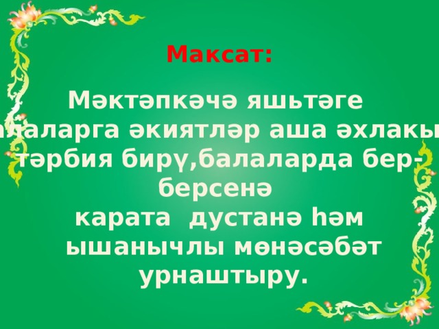 Максат: Мәктәпкәчә яшьтәге балаларга әкиятләр аша әхлакый тәрбия бирү,балаларда бер-берсенә карата дустанә һәм ышанычлы мөнәсәбәт урнаштыру. 