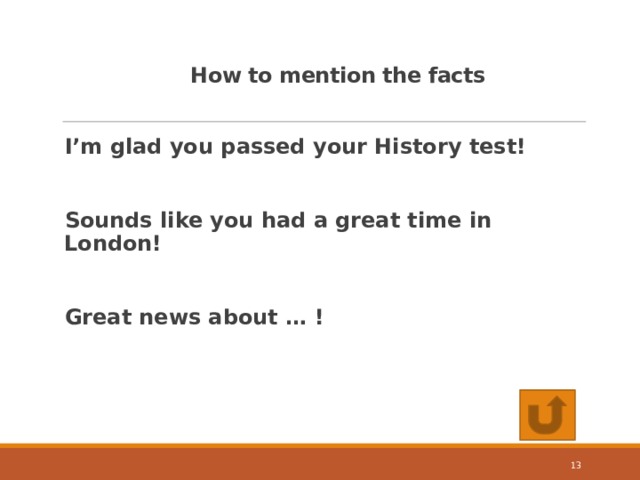 How to mention the facts   I’m glad you passed your History test!  Sounds like you had a great time in London!  Great news about … ! 10 