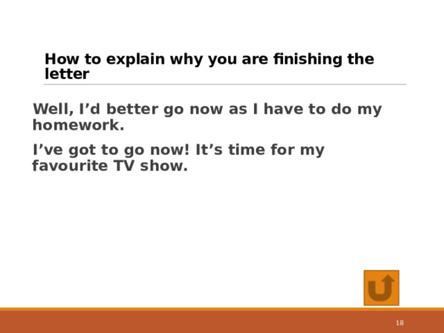 How to explain why you are finishing the letter Well, I’d better go now as I have to do my homework. I’ve got to go now! It’s time for my favourite TV show. 17 