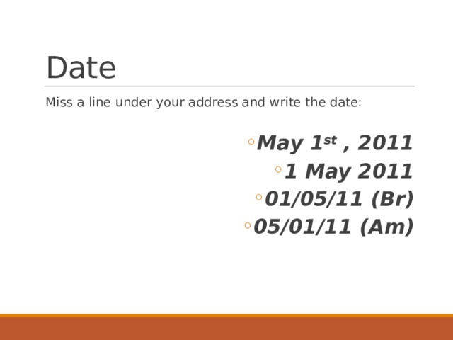 Date  Miss a line under your address and write the date: May 1 st , 2011 1 May 2011 01/05/11 (Br) 05/01/11 (Am) May 1 st , 2011 1 May 2011 01/05/11 (Br) 05/01/11 (Am) May 1 st , 2011 1 May 2011 01/05/11 (Br) 05/01/11 (Am) May 1 st , 2011 1 May 2011 01/05/11 (Br) 05/01/11 (Am) May 1 st , 2011 1 May 2011 01/05/11 (Br) 05/01/11 (Am) May 1 st , 2011 1 May 2011 01/05/11 (Br) 05/01/11 (Am) May 1 st , 2011 1 May 2011 01/05/11 (Br) 05/01/11 (Am) May 1 st , 2011 1 May 2011 01/05/11 (Br) 05/01/11 (Am) 