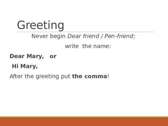 Greeting  Never begin Dear friend / Pen-friend ;  write the name:  Dear Mary, or  Hi Mary,  After the greeting put the comma ! 