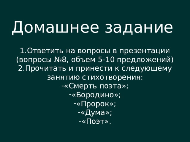 Домашнее задание Ответить на вопросы в презентации (вопросы №8, объем 5-10 предложений) Прочитать и принести к следующему занятию стихотворения: «Смерть поэта»; «Бородино»; «Пророк»; «Дума»; «Поэт». 