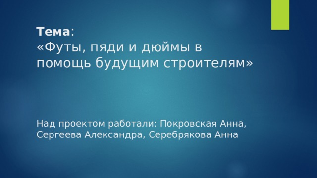 Тема :  «Футы, пяди и дюймы в помощь будущим строителям»     Над проектом работали: Покровская Анна, Сергеева Александра, Серебрякова Анна   