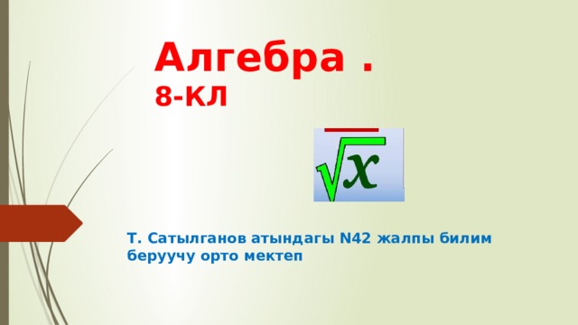 Алгебра .  8-КЛ Т. Сатылганов атындагы N42 жалпы билим беруучу орто мектеп 