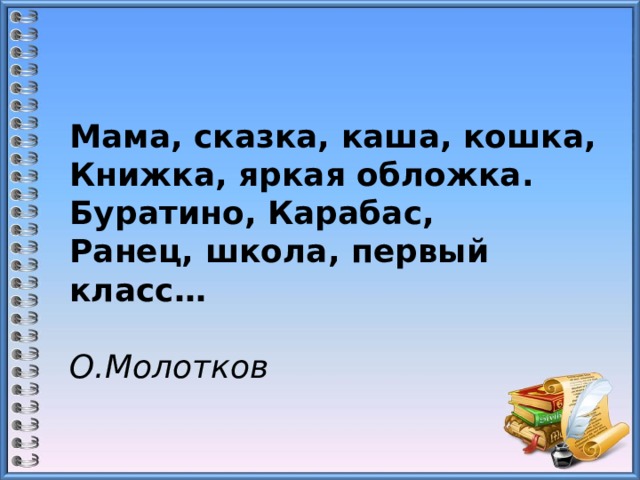 Мама, сказка, каша, кошка,  Книжка, яpкая обложка.  Буpатино, Каpабас,  Ранец, школа, пеpвый класс…   О.Молотков 