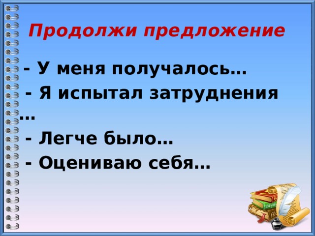 Продолжи предложение  - У меня получалось…  - Я испытал затруднения …  - Легче было…  - Оцениваю себя… 