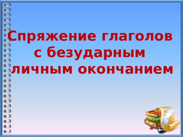 Спряжение глаголов  с безударным  личным окончанием 