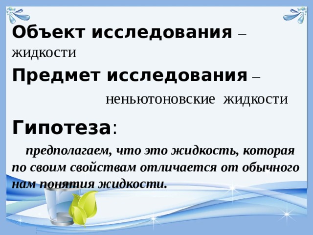 Объект исследования  – жидкости Предмет исследования  –  неньютоновские жидкости Гипотеза :   предполагаем, что это жидкость, которая по своим свойствам отличается от обычного нам понятия жидкости.