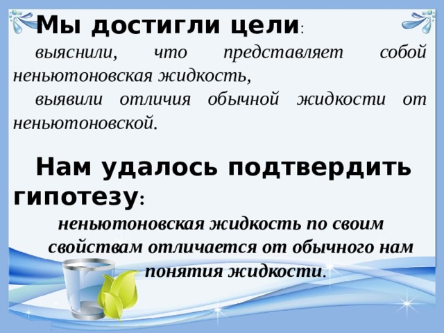 Мы достигли цели : выяснили, что представляет собой неньютоновская жидкость, выявили отличия обычной жидкости от неньютоновской. Нам удалось подтвердить гипотезу :  неньютоновская жидкость по своим свойствам отличается от обычного нам  понятия жидкости .