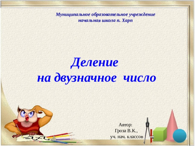 Муниципальное образовательное учреждение начальная школа п. Харп Деление  на двузначное число Автор: Гроза В.К.,  уч. нач. классов