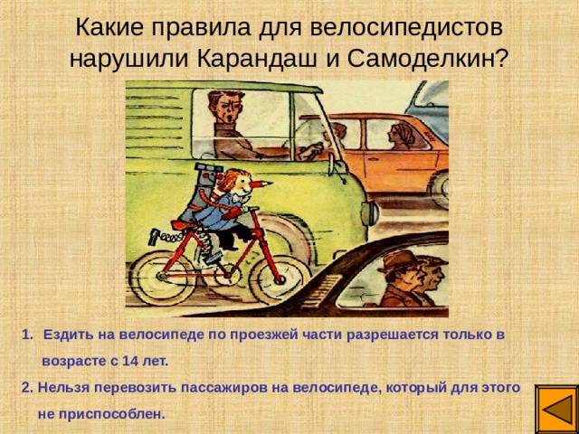 Какие правила для велосипедистов нарушили Карандаш и Самоделкин? Ездить на велосипеде по проезжей части разрешается только в  возрасте с 14 лет. 2. Нельзя перевозить пассажиров на велосипеде, который для этого  не приспособлен. 