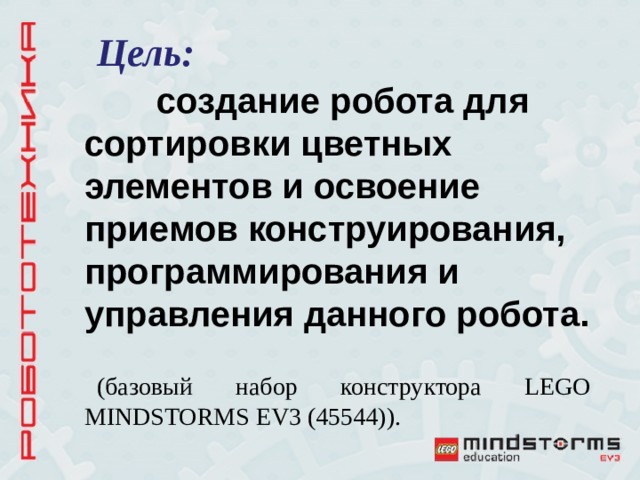 Цель:  создание робота для сортировки цветных элементов и освоение приемов конструирования, программирования и управления данного робота. (базовый набор конструктора LEGO MINDSTORMS EV 3 (45544)).   