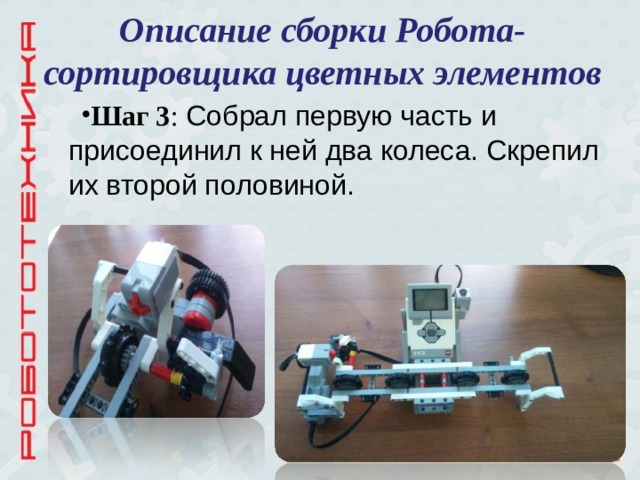 Описание сборки Робота-сортировщика цветных элементов Шаг 3 : Собрал первую часть и присоединил к ней два колеса. Скрепил их второй половиной. 