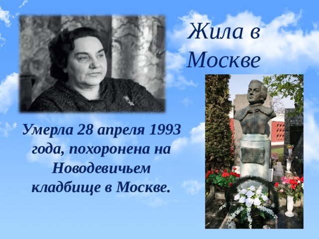Жила в Москве  Умерла 28 апреля 1993 года, похоронена на Новодевичьем кладбище в Москве. 