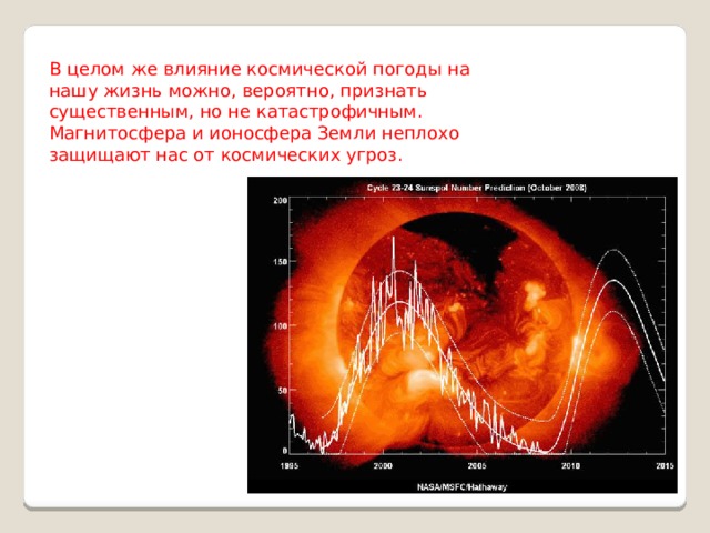 В целом же влияние космической погоды на нашу жизнь можно, вероятно, признать существенным, но не катастрофичным. Магнитосфера и ионосфера Земли неплохо защищают нас от космических угроз. 