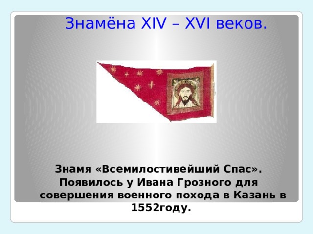 Знамёна XIV – XVI веков. Знамя «Всемилостивейший Спас». Появилось у Ивана Грозного для совершения военного похода в Казань в 1552году. 