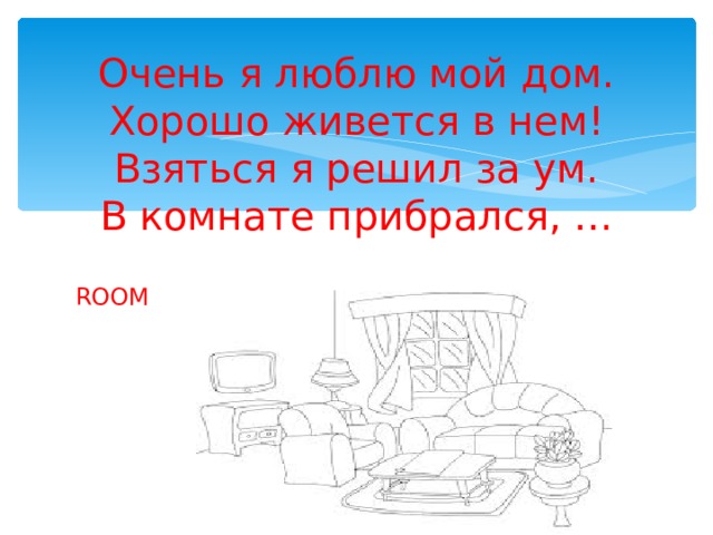 Очень я люблю мой дом.  Хорошо живется в нем!  Взяться я решил за ум.  В комнате прибрался, … ROOM 