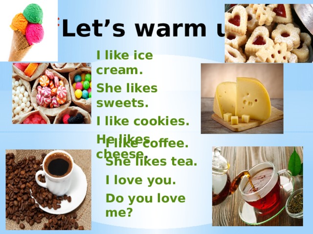 Let’s warm up! I like ice cream. She likes sweets. I like cookies. He likes cheese . I like coffee. She likes tea. I love you. Do you love me? 