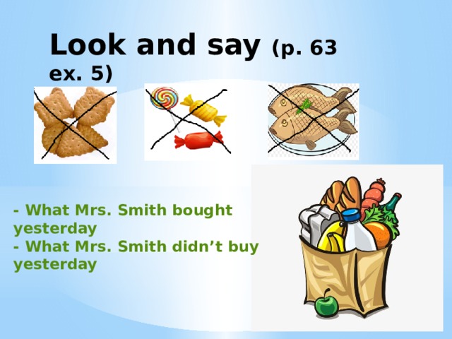 Look and say (p. 63 ex. 5) - What Mrs. Smith bought yesterday - What Mrs. Smith didn’t buy yesterday 