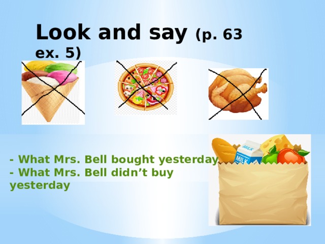 Look and say (p. 63 ex. 5) - What Mrs. Bell bought yesterday - What Mrs. Bell didn’t buy yesterday 