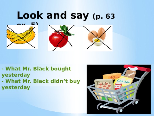 Look and say (p. 63 ex. 5) - What Mr. Black bought yesterday - What Mr. Black didn’t buy yesterday 