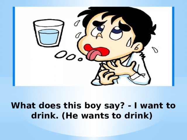  What does this boy say? - I want to drink. (He wants to drink) 