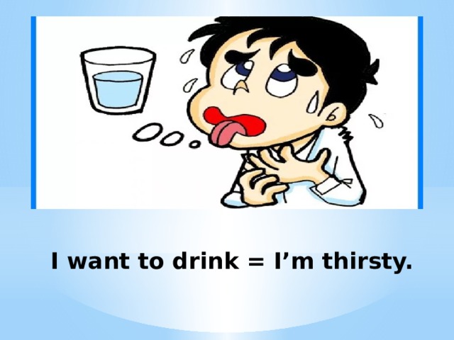  I want to drink = I’m thirsty. 