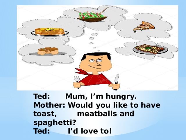 Ted: Mum, I’m hungry.  Mother: Would you like to have toast, meatballs and spaghetti?  Ted: I’d love to! 