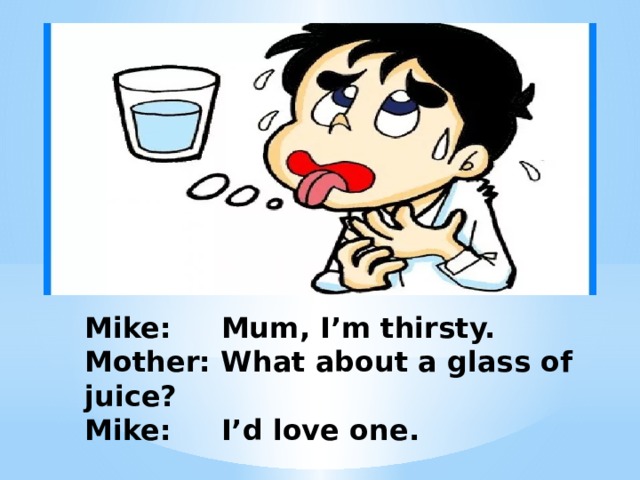 Mike: Mum, I’m thirsty.  Mother: What about a glass of juice?  Mike: I’d love one. 