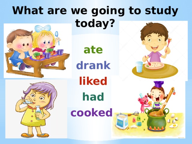 What are we going to study today? ate drank liked had cooked  