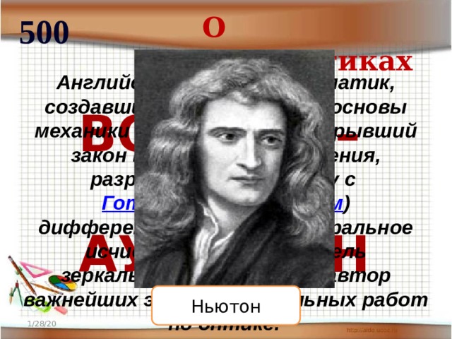 О математиках 500 Английский физик и математик, создавший теоретические основы механики и астрономии, открывший закон всемирного тяготения, разработавший (наряду с Готфридом Лейбницем ) дифференциальное и интегральное исчисления, изобретатель зеркального телескопа и автор важнейших экспериментальных работ по оптике.  ВОПРОС –  АУКЦИОН Ньютон 1/28/20 