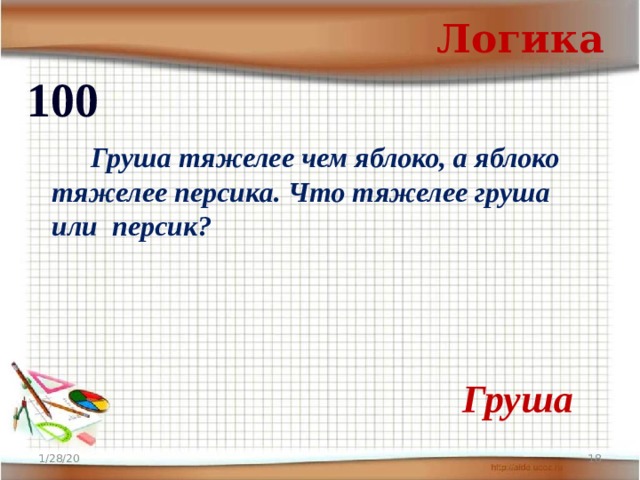 Логика 100   Груша тяжелее чем яблоко, а яблоко тяжелее персика. Что тяжелее груша или персик?  Груша 1/28/20  
