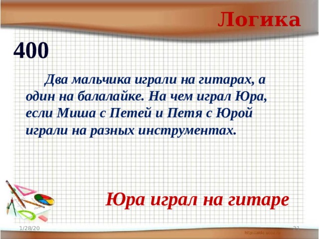 Логика 400   Два мальчика играли на гитарах, а один на балалайке. На чем играл Юра, если Миша с Петей и Петя с Юрой играли на разных инструментах.  Юра играл на гитаре 1/28/20 20 