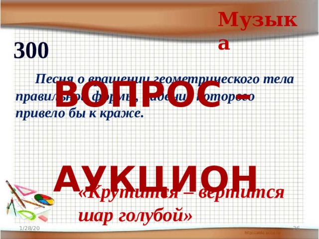 Музыка 300   Песня о вращении геометрического тела правильной формы, падение которого привело бы к краже.  ВОПРОС –  АУКЦИОН «Крутится – вертится шар голубой» 1/28/20  