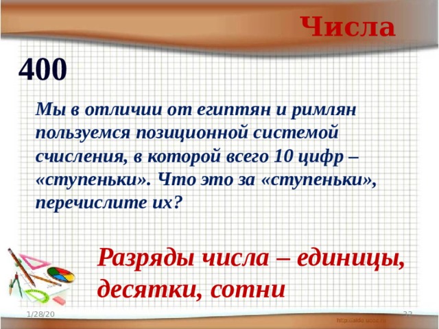 Числа 400 Мы в отличии от египтян и римлян пользуемся позиционной системой счисления, в которой всего 10 цифр – «ступеньки». Что это за «ступеньки», перечислите их?  Разряды числа – единицы, десятки, сотни 1/28/20  