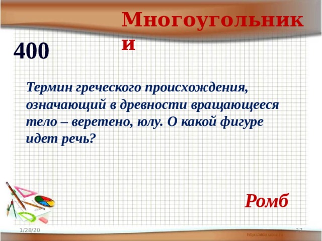 Многоугольники 400 Термин греческого происхождения, означающий в древности вращающееся тело – веретено, юлу. О какой фигуре идет речь? Ромб 1/28/20  
