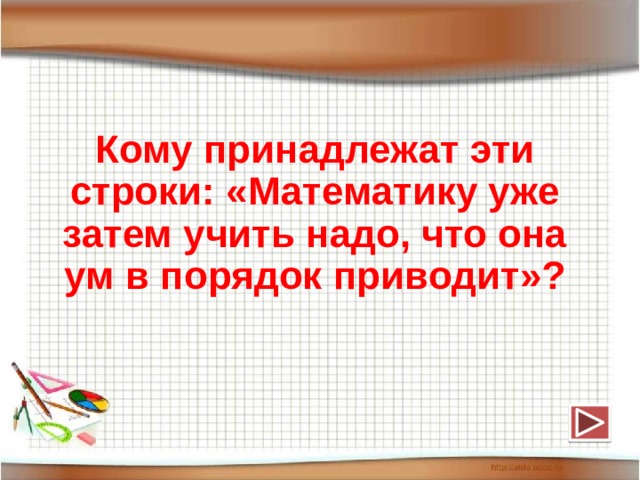 Кому принадлежат эти строки: «Математику уже затем учить надо, что она ум в порядок приводит»? 