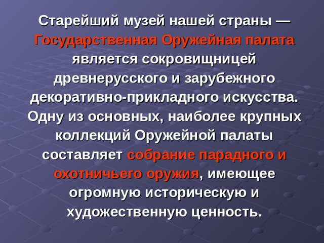  Старейший музей нашей страны — Государственная Оружейная палата является сокровищницей древнерусского и зарубежного декоративно-прикладного искусства. Одну из основных, наиболее крупных коллекций Оружейной палаты составляет собрание парадного и охотничьего оружия , имеющее огромную историческую и художественную ценность. 